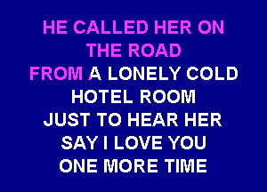 HE CALLED HER ON
THE ROAD
FROM A LONELY COLD
HOTEL ROOM
JUST TO HEAR HER
SAYI LOVE YOU
ONE MORE TIME