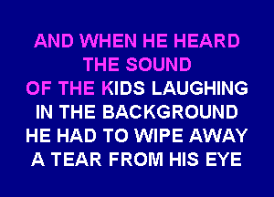 AND WHEN HE HEARD
THE SOUND
OF THE KIDS LAUGHING
IN THE BACKGROUND
HE HAD TO WIPE AWAY
A TEAR FROM HIS EYE