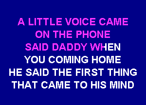 A LITTLE VOICE CAME
ON THE PHONE
SAID DADDY WHEN
YOU COMING HOME
HE SAID THE FIRST THING
THAT CAME TO HIS MIND