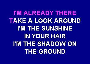 I'M ALREADY THERE
TAKE A LOOK AROUND
I'M THE SUNSHINE
IN YOUR HAIR
I'M THE SHADOW ON
THE GROUND