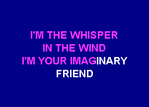 I'M THE WHISPER
IN THE WIND

I'M YOUR IMAGINARY
FRIEND