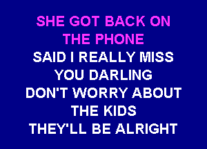 SHE GOT BACK ON
THE PHONE
SAID I REALLY MISS
YOU DARLING
DON'T WORRY ABOUT
THE KIDS
THEY'LL BE ALRIGHT