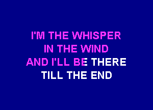 I'M THE WHISPER
IN THE WIND

AND I'LL BE THERE
TILL THE END