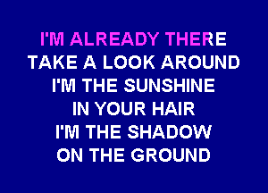 I'M ALREADY THERE
TAKE A LOOK AROUND
I'M THE SUNSHINE
IN YOUR HAIR
I'M THE SHADOW
ON THE GROUND