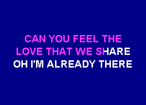 CAN YOU FEEL THE
LOVE THAT WE SHARE
0H I'M ALREADY THERE