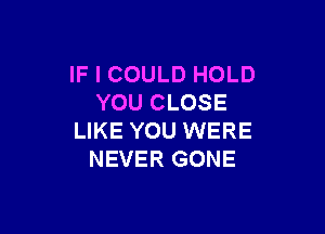 IF I COULD HOLD
YOU CLOSE

LIKE YOU WERE
NEVER GONE