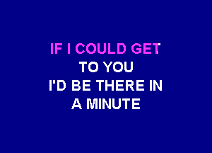 IF I COULD GET
TO YOU

I'D BE THERE IN
A MINUTE