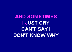 AND SOMETIMES
I JUST CRY

CAN'T SAY I
DON'T KNOW WHY