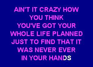 AIN'T IT CRAZY HOW
YOU THINK
YOU'VE GOT YOUR
WHOLE LIFE PLANNED
JUST TO FIND THAT IT
WAS NEVER EVER
IN YOUR HANDS