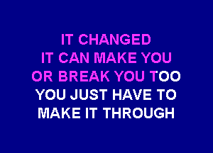 IT CHANGED
IT CAN MAKE YOU
OR BREAK YOU TOO

YOU JUST HAVE TO
MAKE IT THROUGH
