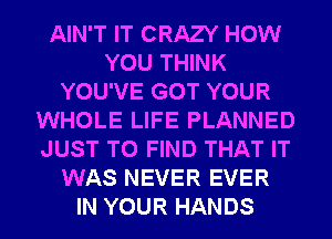 AIN'T IT CRAZY HOW
YOU THINK
YOU'VE GOT YOUR
WHOLE LIFE PLANNED
JUST TO FIND THAT IT
WAS NEVER EVER
IN YOUR HANDS