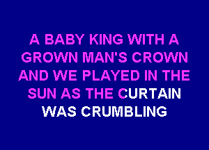 A BABY KING WITH A
GROWN MAN'S CROWN
AND WE PLAYED IN THE

SUN AS THE CURTAIN

WAS CRUMBLING