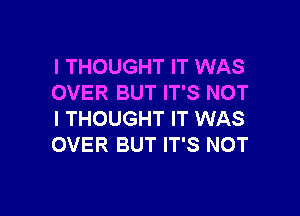 I THOUGHT IT WAS
OVER BUT IT'S NOT

I THOUGHT IT WAS
OVER BUT IT'S NOT