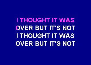I THOUGHT IT WAS
OVER BUT IT'S NOT

I THOUGHT IT WAS
OVER BUT IT'S NOT