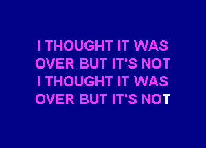 I THOUGHT IT WAS
OVER BUT IT'S NOT

I THOUGHT IT WAS
OVER BUT IT'S NOT