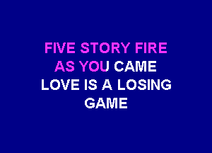 FIVE STORY FIRE
ASYOUCAME

LOVE IS A LOSING
GAME