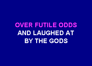 OVER FUTILE ODDS
AND LAUGHED AT

BY THE GODS