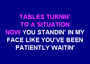 TABLES TURNIW
TO A SITUATION
NOW YOU STANDIW IN MY
FACE LIKE YOUVE BEEN
PATIENTLY WAITIN'