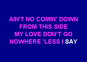 AIN'T N0 COMIN' DOWN
FROM THIS SIDE

MY LOVE DONW G0
NOWHERE 'LESS I SAY