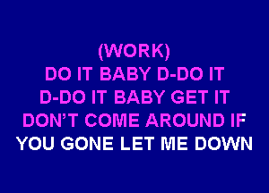 (WORK)
DO IT BABY D-DO IT
D-DO IT BABY GET IT

DONW COME AROUND IF

YOU GONE LET ME DOWN