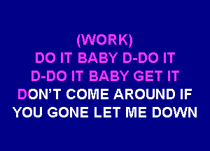 (WORK)
DO IT BABY D-DO IT
D-DO IT BABY GET IT

DONW COME AROUND IF

YOU GONE LET ME DOWN