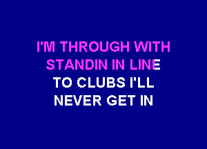 I'M THROUGH WITH
STANDIN IN LINE

T0 CLUBS I'LL
NEVER GET IN