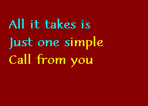 All it takes is
Just one simple

Call from you