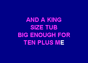 AND A KING
SIZE TUB

BIG ENOUGH FOR
TEN PLUS ME