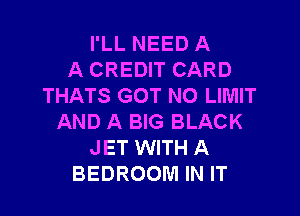 I'LL NEED A
A CREDIT CARD
THATS GOT NO LIMIT

AND A BIG BLACK
JET WITH A
BEDROOM IN IT