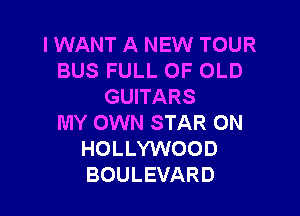 IWANT A NEW TOUR
BUS FULL OF OLD
GUITARS

MY OWN STAR 0N
HOLLYWOOD
BOULEVARD