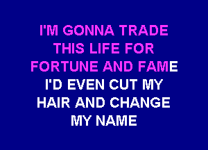 I'M GONNA TRADE
THIS LIFE FOR
FORTUNE AND FAME
I'D EVEN CUT MY
HAIR AND CHANGE
MY NAME