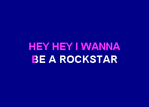 HEY HEY I WANNA

BE A ROCKSTAR