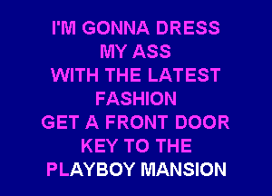 I'M GONNA DRESS
MY ASS
WITH THE LATEST
FASHION
GET A FRONT DOOR
KEY TO THE

PLAYBOY MANSION l