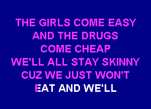 THE GIRLS COME EASY
AND THE DRUGS
COME CHEAP
WE'LL ALL STAY SKINNY
CUZ WE JUST WON'T
EAT AND WE'LL