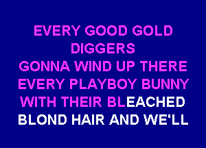 EVERY GOOD GOLD
DIGGERS
GONNA WIND UP THERE
EVERY PLAYBOY BUNNY
WITH THEIR BLEACHED
BLOND HAIR AND WE'LL