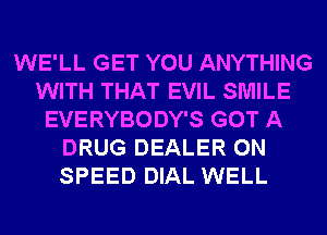 WE'LL GET YOU ANYTHING
WITH THAT EVIL SMILE
EVERYBODY'S GOT A
DRUG DEALER 0N
SPEED DIAL WELL