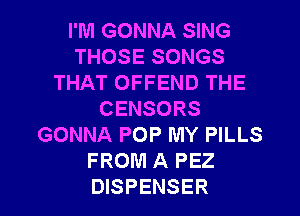 I'M GONNA SING
THOSE SONGS
THAT OFFEND THE
CENSORS
GONNA POP MY PILLS
FROM A PEZ
DISPENSER