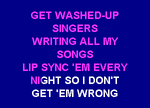 GET WASHED-UP
SINGERS
WRITING ALL MY
SONGS
LIP SYNC 'EM EVERY
NIGHT SO I DON'T
GET 'EM WRONG