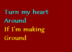 Turn my heart
Around

If I'm making

Ground