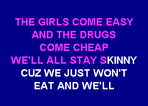 THE GIRLS COME EASY
AND THE DRUGS
COME CHEAP
WE'LL ALL STAY SKINNY
CUZ WE JUST WON'T
EAT AND WE'LL