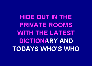 HIDE OUT IN THE
PRIVATE ROOMS
WITH THE LATEST
DICTIONARY AND
TODAYS WHO'S WHO