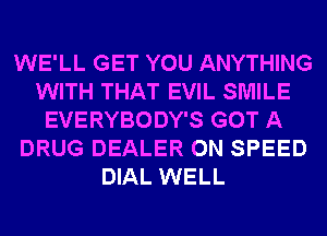 WE'LL GET YOU ANYTHING
WITH THAT EVIL SMILE
EVERYBODY'S GOT A
DRUG DEALER 0N SPEED
DIAL WELL