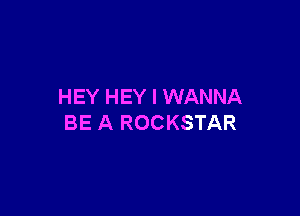 HEY HEY I WANNA

BE A ROCKSTAR