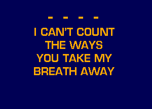 I CAN'T COUNT
THE WAYS

YOU TAKE MY
BREATH AWAY