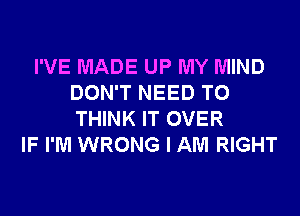 I'VE MADE UP MY MIND
DON'T NEED TO
THINK IT OVER

IF I'M WRONG I AM RIGHT