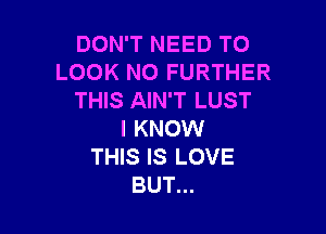 DON'T NEED TO
LOOK NO FURTHER
THIS AIN'T LUST

I KNOW
THIS IS LOVE
BUT...