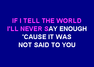 IF I TELL THE WORLD
I'LL NEVER SAY ENOUGH
'CAUSE IT WAS
NOT SAID TO YOU