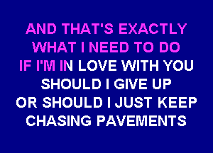 AND THAT'S EXACTLY
WHAT I NEED TO DO
IF I'M IN LOVE WITH YOU
SHOULD I GIVE UP
0R SHOULD I JUST KEEP
CHASING PAVEMENTS