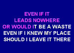 EVEN IF IT
LEADS NOWHERE
0R WOULD IT BE A WASTE
EVEN IF I KNEW MY PLACE
SHOULD I LEAVE IT THERE