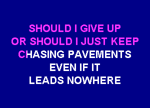 SHOULD I GIVE UP
0R SHOULD I JUST KEEP
CHASING PAVEMENTS
EVEN IF IT
LEADS NOWHERE